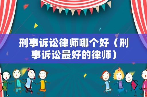 刑事訴訟律師哪個好（刑事訴訟最好的律師）