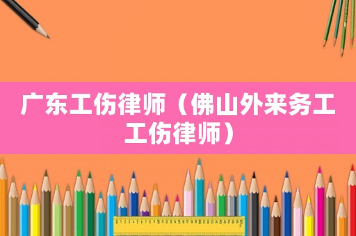 廣東工傷律師（佛山外來務(wù)工工傷律師）