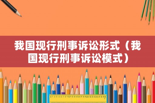 我國現行刑事訴訟形式（我國現行刑事訴訟模式）