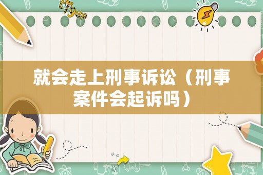 就會(huì)走上刑事訴訟（刑事案件會(huì)起訴嗎）