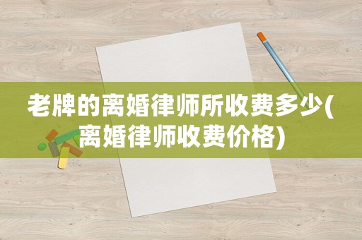 老牌的離婚律師所收費多少(離婚律師收費價格)