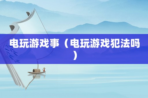 電玩游戲事（電玩游戲犯法嗎）