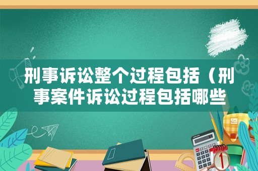 刑事訴訟整個過程包括（刑事案件訴訟過程包括哪些）