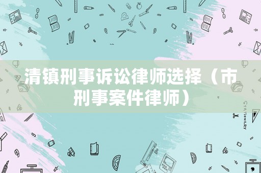 清鎮刑事訴訟律師選擇（市刑事案件律師）