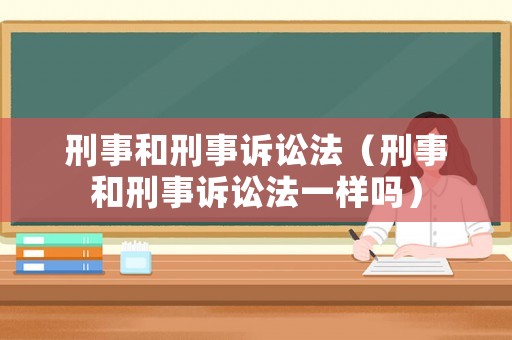 刑事和刑事訴訟法（刑事和刑事訴訟法一樣嗎）