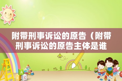 附帶刑事訴訟的原告（附帶刑事訴訟的原告主體是誰）