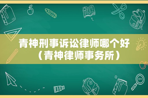 青神刑事訴訟律師哪個好（青神律師事務(wù)所）