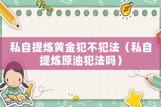 私自提煉黃金犯不犯法（私自提煉原油犯法嗎）