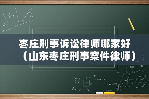 棗莊刑事訴訟律師哪家好（山東棗莊刑事案件律師）