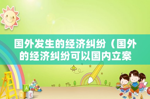 國外發生的經濟糾紛（國外的經濟糾紛可以國內立案嗎）