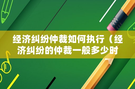 經濟糾紛仲裁如何執行（經濟糾紛的仲裁一般多少時間可以出結果）
