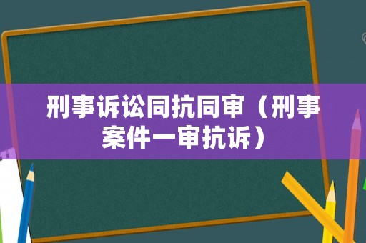 刑事訴訟同抗同審（刑事案件一審抗訴）