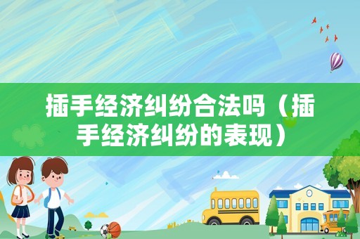 插手經(jīng)濟糾紛合法嗎（插手經(jīng)濟糾紛的表現(xiàn)）