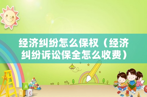 經(jīng)濟(jì)糾紛怎么保權(quán)（經(jīng)濟(jì)糾紛訴訟保全怎么收費(fèi)）
