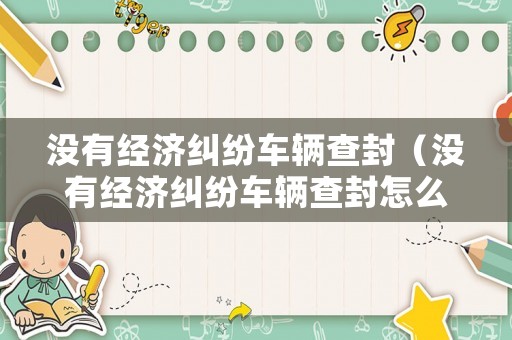 沒有經濟糾紛車輛查封（沒有經濟糾紛車輛查封怎么解除）