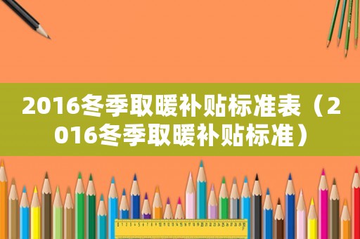 2016冬季取暖補貼標準表（2016冬季取暖補貼標準）