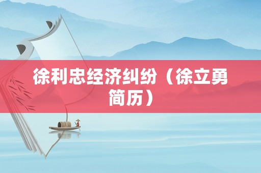徐利忠經(jīng)濟(jì)糾紛（徐立勇簡(jiǎn)歷）