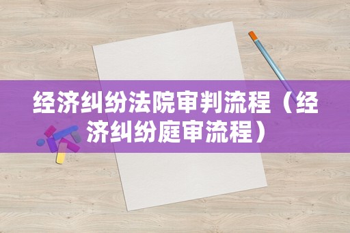 經濟糾紛法院審判流程（經濟糾紛庭審流程）