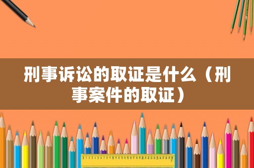 刑事訴訟的取證是什么（刑事案件的取證）