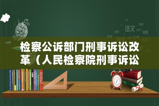 檢察公訴部門刑事訴訟改革（人民檢察院刑事訴訟規則檢察建議）
