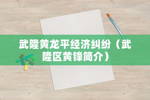 武隆黃龍平經(jīng)濟糾紛（武隆區(qū)黃鋒簡介）