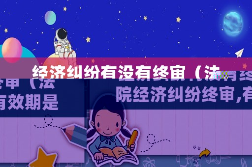 經濟糾紛有沒有終審（法院經濟糾紛終審,有效期是多久）