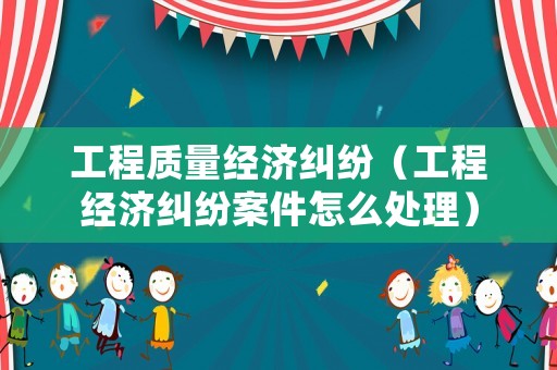 工程質量經濟糾紛（工程經濟糾紛案件怎么處理）