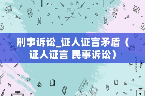刑事訴訟_證人證言矛盾（證人證言 民事訴訟）