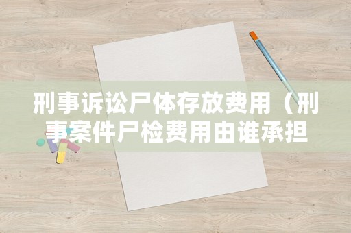 刑事訴訟尸體存放費用（刑事案件尸檢費用由誰承擔）