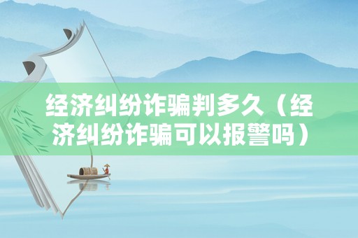 經濟糾紛詐騙判多久（經濟糾紛詐騙可以報警嗎）
