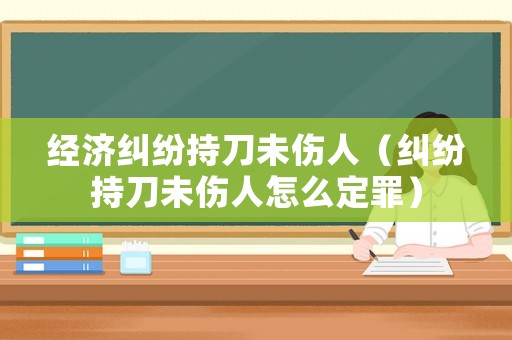 經(jīng)濟(jì)糾紛持刀未傷人（糾紛持刀未傷人怎么定罪）