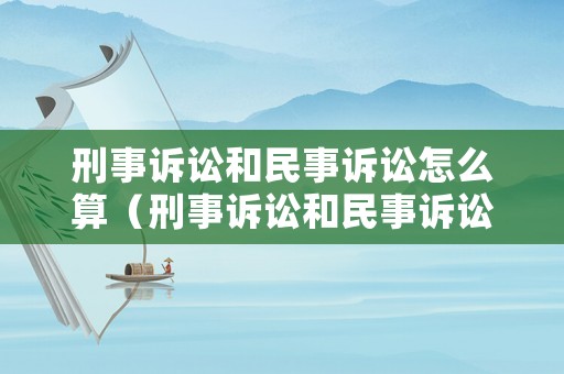 刑事訴訟和民事訴訟怎么算（刑事訴訟和民事訴訟沖突嗎）