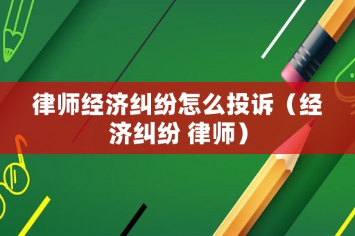 律師經(jīng)濟(jì)糾紛怎么投訴（經(jīng)濟(jì)糾紛 律師）