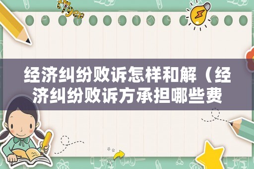 經濟糾紛敗訴怎樣和解（經濟糾紛敗訴方承擔哪些費用）