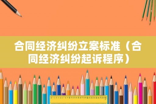 合同經濟糾紛立案標準（合同經濟糾紛起訴程序）