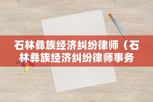 石林彝族經(jīng)濟(jì)糾紛律師（石林彝族經(jīng)濟(jì)糾紛律師事務(wù)所）