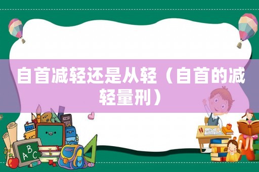 自首減輕還是從輕（自首的減輕量刑）