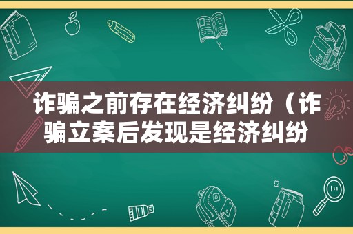 詐騙之前存在經(jīng)濟糾紛（詐騙立案后發(fā)現(xiàn)是經(jīng)濟糾紛）