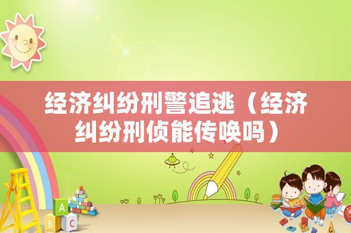 經(jīng)濟(jì)糾紛刑警追逃（經(jīng)濟(jì)糾紛刑偵能傳喚嗎）