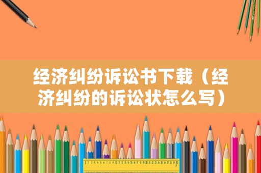 經(jīng)濟糾紛訴訟書下載（經(jīng)濟糾紛的訴訟狀怎么寫）