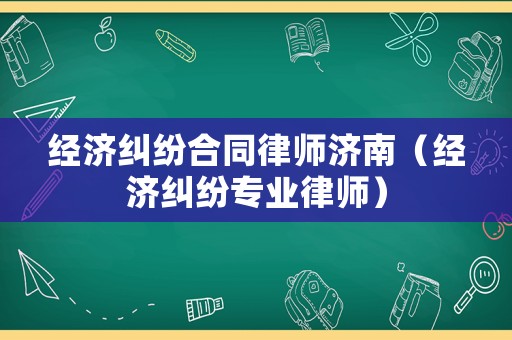 經濟糾紛合同律師濟南（經濟糾紛專業律師）