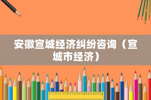 安徽宣城經(jīng)濟糾紛咨詢（宣城市經(jīng)濟）