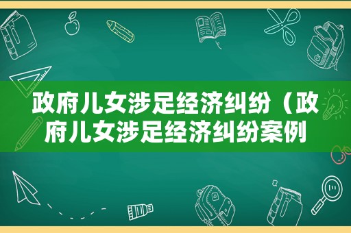 政府兒女涉足經濟糾紛（政府兒女涉足經濟糾紛案例）
