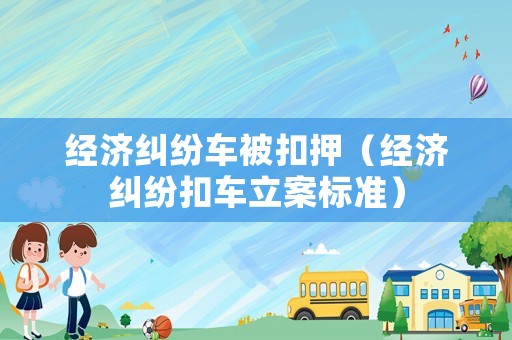 經濟糾紛車被扣押（經濟糾紛扣車立案標準）