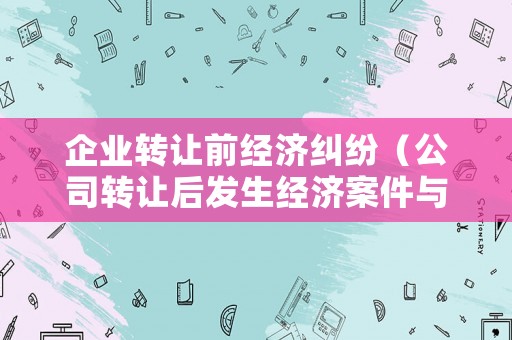 企業(yè)轉(zhuǎn)讓前經(jīng)濟(jì)糾紛（公司轉(zhuǎn)讓后發(fā)生經(jīng)濟(jì)案件與原法人有關(guān)系嗎?）