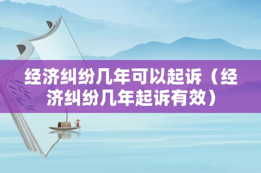 經濟糾紛幾年可以起訴（經濟糾紛幾年起訴有效）