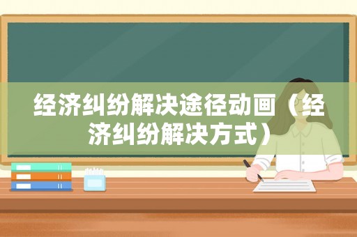 經濟糾紛解決途徑動畫（經濟糾紛解決方式）