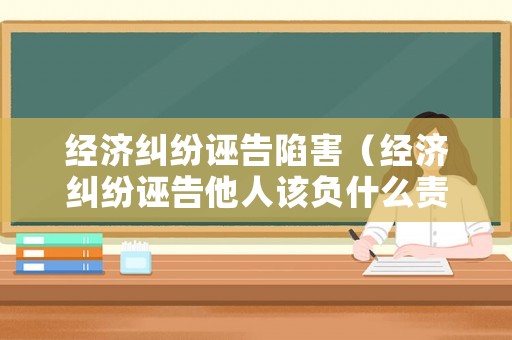 經濟糾紛誣告陷害（經濟糾紛誣告他人該負什么責任）