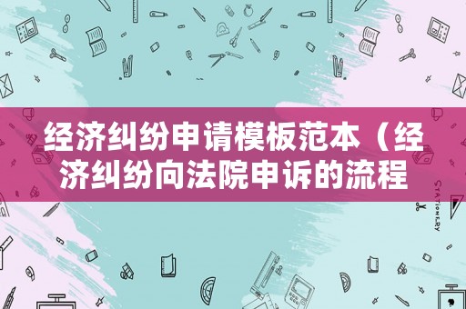 經濟糾紛申請模板范本（經濟糾紛向法院申訴的流程）