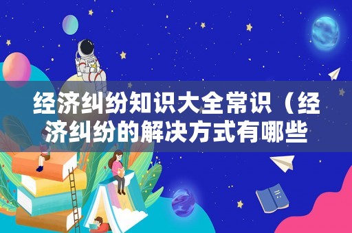 經濟糾紛知識大全常識（經濟糾紛的解決方式有哪些）